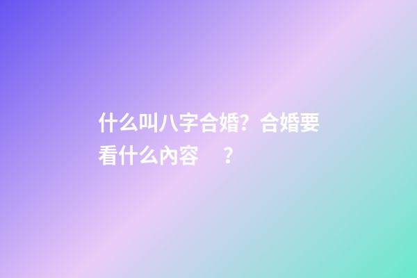 什么叫八字合婚？合婚要看什么內容？